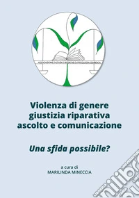 Violenza di genere, giustizia riparativa, ascolto e comunicazione. Una sfida possibile? libro