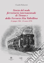 Storia del nodo ferroviario internazionale di Tirano e della Ferrovia Alta Valtellina (29 giugno 1902-29 marzo 1970). Ediz. illustrata libro