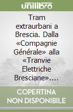 Tram extraurbani a Brescia. Dalla «Compagnie Générale» alla «Tranvie Elettriche Bresciane». Ediz. illustrata libro