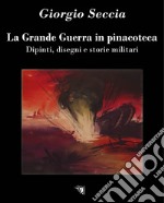 La Grande Guerra in pinacoteca. Dipinti, disegni e storie militari. Ediz. illustrata libro