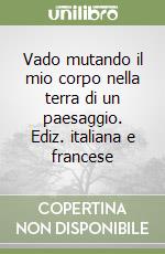 Vado mutando il mio corpo nella terra di un paesaggio. Ediz. italiana e francese libro