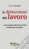 Le distorsioni del lavoro... Raccontate attraverso fatti realmente accaduti libro di Pariani Carlo