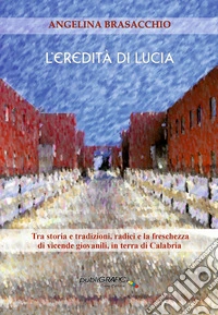 L'eredità di Lucia. Tra storia e tradizioni, radici, e la freschezza di vicende giovanili, in terra di Calabria libro