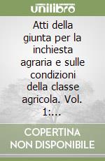 Atti della giunta per la inchiesta agraria e sulle condizioni della classe agricola. Vol. 1: Circoscrizione II. Basilicata e Calabria libro