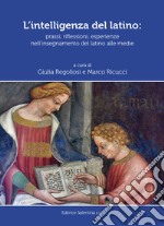 L'intelligenza del latino. Prassi, riflessioni, esperienze nell'insegnamento del latino alle medie