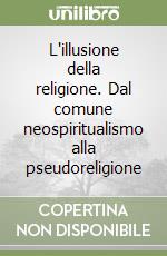 L'illusione della religione. Dal comune neospiritualismo alla pseudoreligione libro