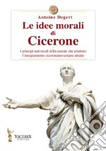 Le idee morali di Cicerone. I principi universali della morale che rendono l'insegnamento ciceroniano sempre attuale libro