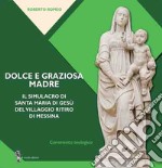 Dolce e graziosa madre. Il simulacro di Santa Maria di Gesù del villaggio Ritiro di Messina libro