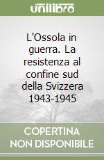 L'Ossola in guerra. La resistenza al confine sud della Svizzera 1943-1945 libro