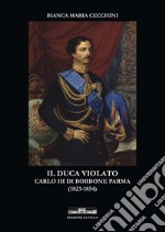 Il duca violato. Carlo III di Borbone Parma (1823-1854) libro