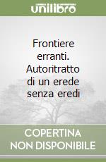Frontiere erranti. Autoritratto di un erede senza eredi libro