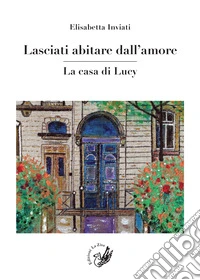 Lasciati abitare dall'amore. La casa di Lucy libro