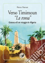 Verso Timimoun «La rossa». Cronaca di un viaggio in Algeria libro