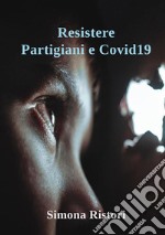 Resistere. Partigiani e Covid19. Resistere per combattere il nemico