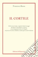 Il cortile. Fatti senza tempo, compiuti da personaggi che hanno contribuito a scrivere, in un luogo particolare di Napoli, un pezzo di storia cittadina e molto spesso anche italiana libro