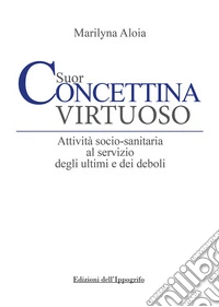 Suor Concettina Virtuoso. Attività socio-sanitaria al servizio degli ultimi e dei deboli libro