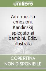 Arte musica emozioni. Kandinskij spiegato ai bambini. Ediz. illustrata libro