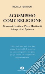 Acosmismo come religione. Giovanni Gentile e Piero Martinetti interpreti di Spinoza libro