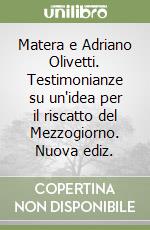 Matera e Adriano Olivetti. Testimonianze su un'idea per il riscatto del Mezzogiorno. Nuova ediz.