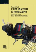 C'era una volta il monoscopio. Epopea e declino della televisione generalista libro