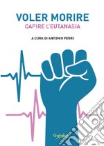 Voler morire. Capire l'eutanasia libro