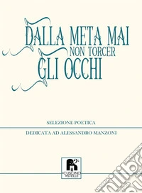 Dalla meta mai non torcer gli occhi. Selezione poetica dedicata ad Alessandro Manzoni libro