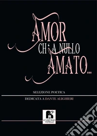 Amor ch' a nullo amato.... Selezione poetica dedicata a Dante Alighieri libro