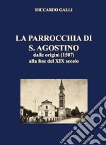 La parrocchia di S. Agostino. Dalle origini (1507) alla fine del XIX secolo libro