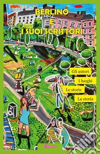 Berlino e i suoi scrittori. I luoghi, gli autori, la storia, le storie libro