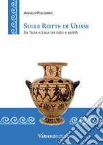 Sulle rotte di Ulisse. Da Troia a Itaca tra mito e realtà libro