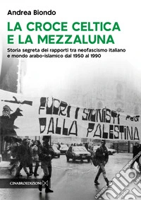 La croce celtica e la mezzaluna. Storia segreta dei rapporti tra neofascismo italiano e mondo arabo-islamico dal 1950 al 1990 libro