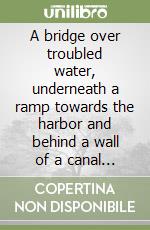 A bridge over troubled water, underneath a ramp towards the harbor and behind a wall of a canal (a passage). Ediz. italiana e inglese libro