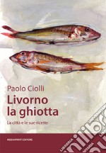 Livorno la ghiotta. La città e le sue ricette libro