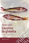 Livorno la ghiotta. La città e le sue ricette libro di Ciolli Paolo