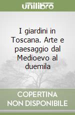 I giardini in Toscana. Arte e paesaggio dal Medioevo al duemila