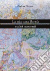 La mia cara libertà e altri racconti libro