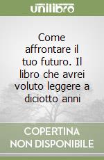 Come affrontare il tuo futuro. Il libro che avrei voluto leggere a diciotto anni libro