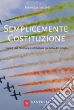 Semplicemente Costituzione. Capire con facilità la Costituzione più bella del mondo