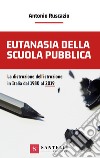 Eutanasia della scuola pubblica. La distruzione dell'Istruzione in Italia dal 1980 al 2019 libro