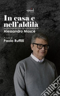 La casa e nell'aldilà. Testimonianze critiche sulla poesia di Alessandro Moscè libro