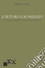 Il futuro colonizzato. Dalla virtualizzazione del futuro al presente addomesticato libro