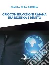 Crioconservazione umana. Tra bioetica e diritto libro