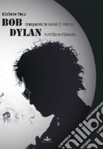 Bob trasparente come il vento Dylan ruvido e rissoso libro