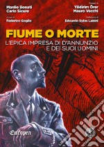 Fiume o morte. L'epica impresa di d'Annunzio e dei suoi uomini libro