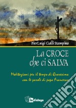 La croce che ci salva. Meditazioni per il tempo di Quaresima sulle parole di Papa Francesco