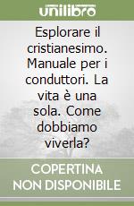Esplorare il cristianesimo. Manuale per i conduttori. La vita è una sola. Come dobbiamo viverla? libro