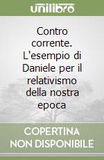 Contro corrente. L'esempio di Daniele per il relativismo della nostra epoca libro