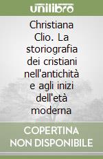 Christiana Clio. La storiografia dei cristiani nell'antichità e agli inizi dell'età moderna libro