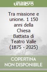 Tra missione e unione. 1 150 anni della Chiesa Battista di Teatro Valle (1875 - 2025) libro