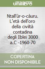 Ntall'ùr-o-càuru. L'età dell'oro della civiltà contadina degli Iblei 3000 a.C -1960-70 libro